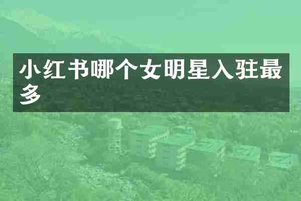 小红书哪个女明星入驻最多