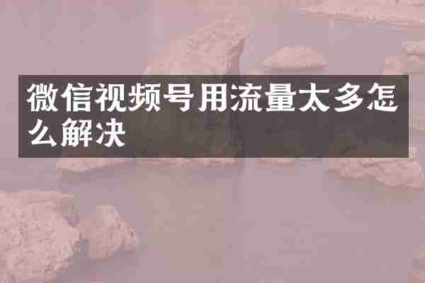 微信视频号用流量太多怎么解决