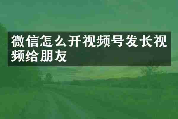 微信怎么开视频号发长视频给朋友
