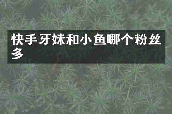 快手牙妹和小鱼哪个粉丝多