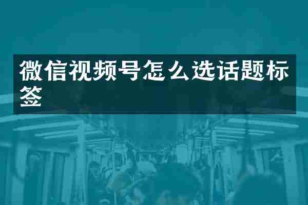 微信视频号怎么选话题标签
