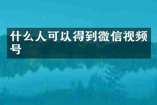 什么人可以得到微信视频号