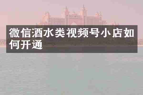微信酒水类视频号小店如何开通