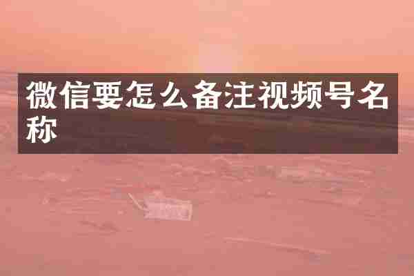 微信要怎么备注视频号名称