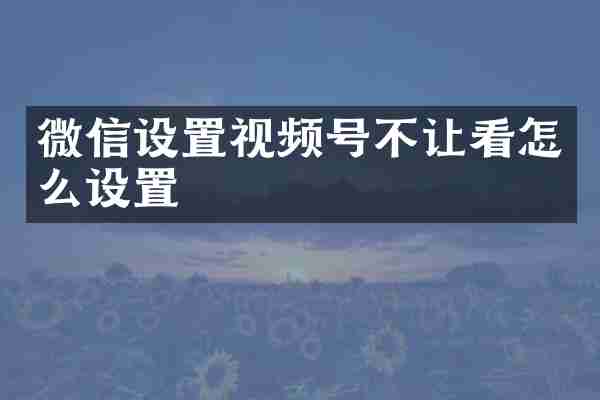 微信设置视频号不让看怎么设置