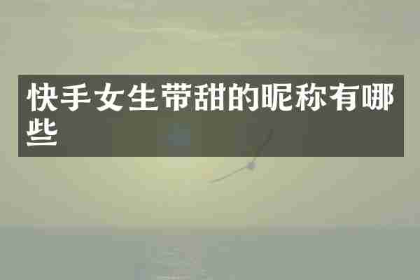 快手女生带甜的昵称有哪些