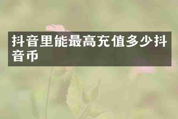 抖音里能最高充值多少抖音币