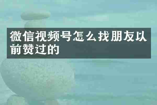 微信视频号怎么找朋友以前赞过的