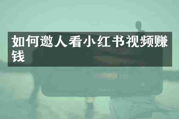 如何邀人看小红书视频赚钱