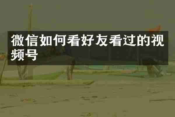微信如何看好友看过的视频号