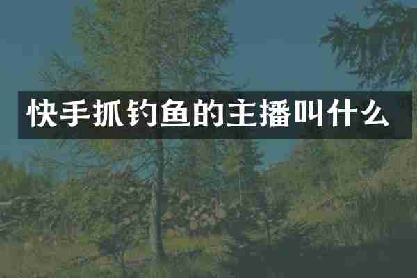 快手抓钓鱼的主播叫什么