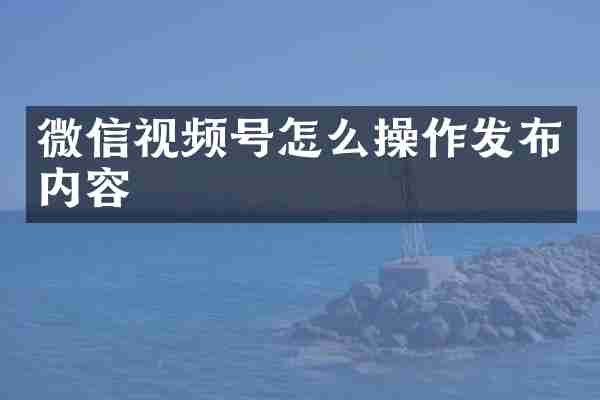 微信视频号怎么操作发布内容