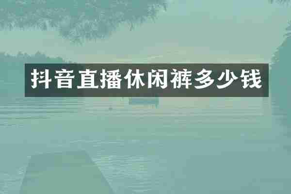 抖音直播休闲裤多少钱