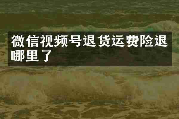 微信视频号退货运费险退哪里了