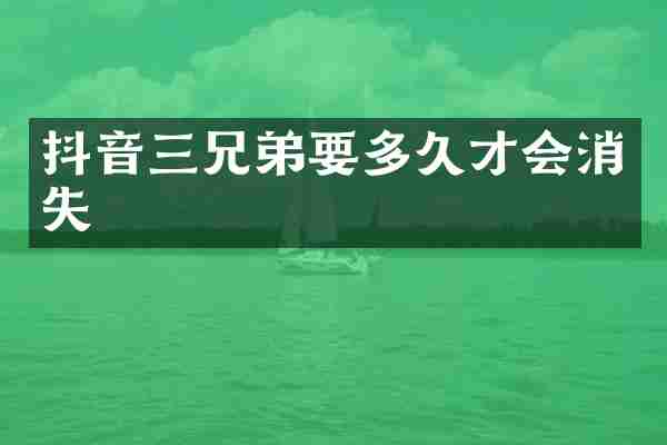 抖音三兄弟要多久才会消失