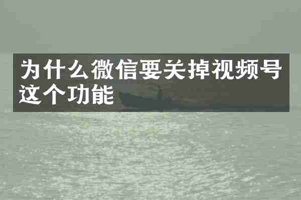 为什么微信要关掉视频号这个功能