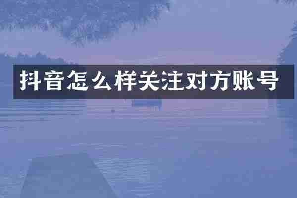 抖音怎么样关注对方账号