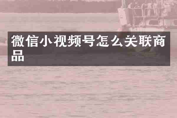 微信小视频号怎么关联商品