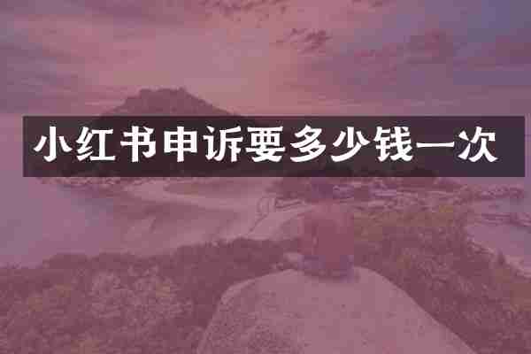 小红书申诉要多少钱一次