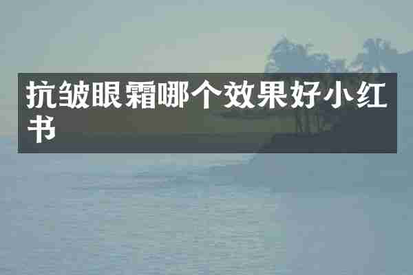 抗皱眼霜哪个效果好小红书