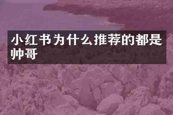 小红书为什么推荐的都是帅哥