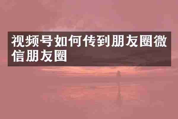 视频号如何传到朋友圈微信朋友圈