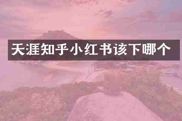 天涯知乎小红书该下哪个