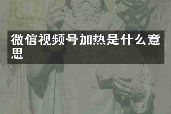 微信视频号加热是什么意思