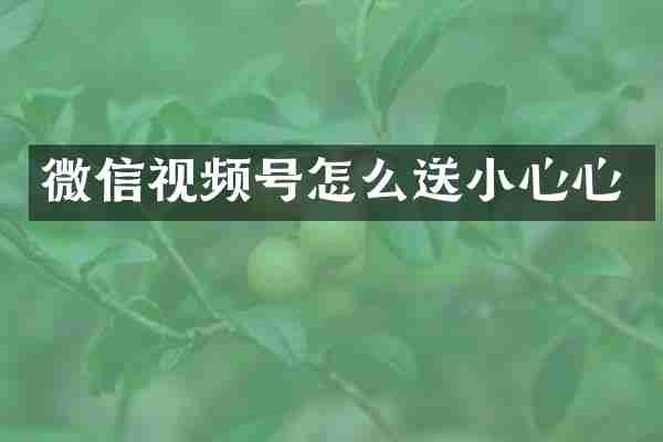 微信视频号怎么送小心心