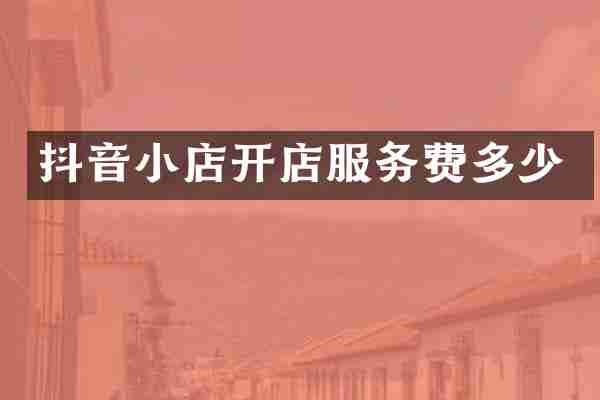 抖音小店开店服务费多少