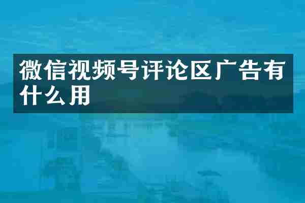 微信视频号评论区广告有什么用