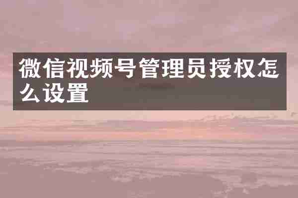 微信视频号管理员授权怎么设置