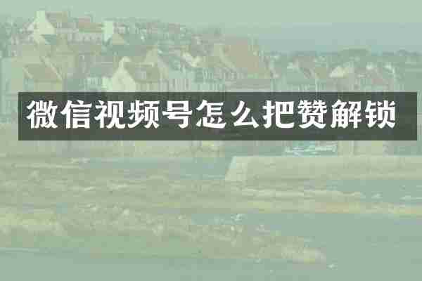 微信视频号怎么把赞解锁