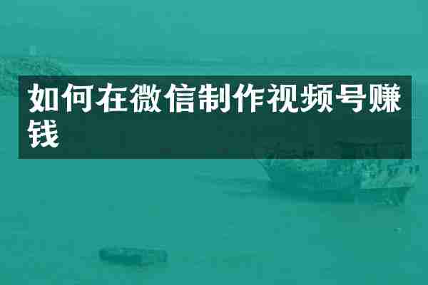 如何在微信制作视频号赚钱
