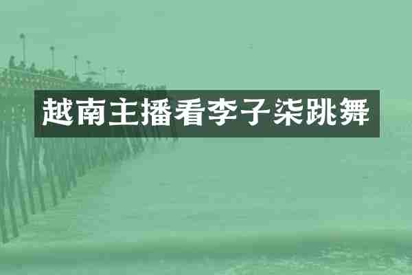 越南主播看李子柒跳舞