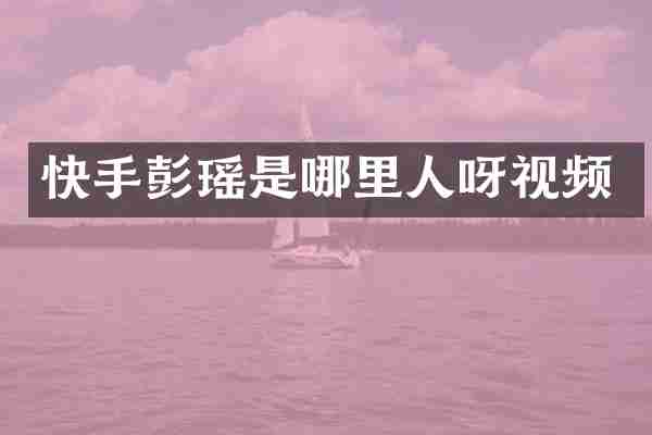 快手彭瑶是哪里人呀视频
