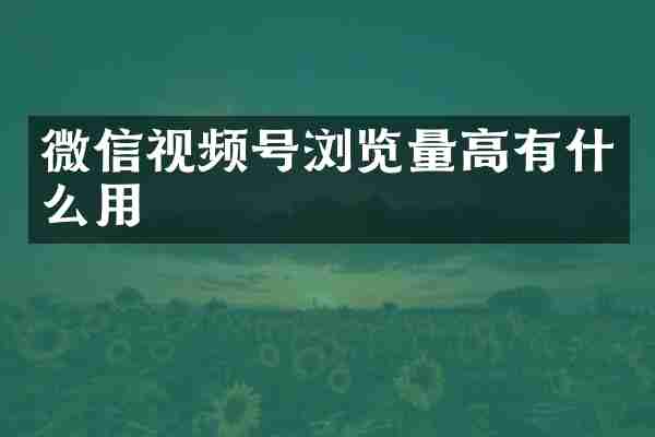 微信视频号浏览量高有什么用