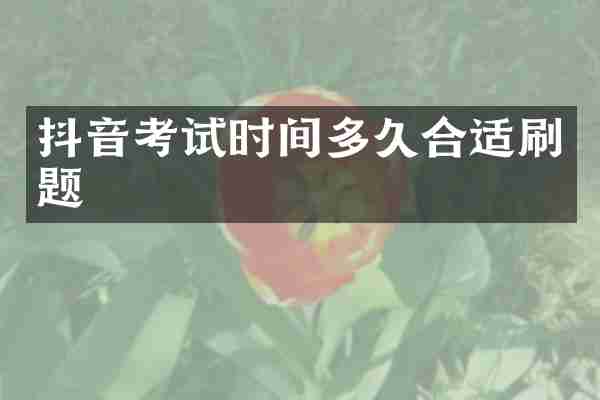 抖音考试时间多久合适刷题