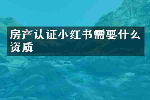 房产认证小红书需要什么资质