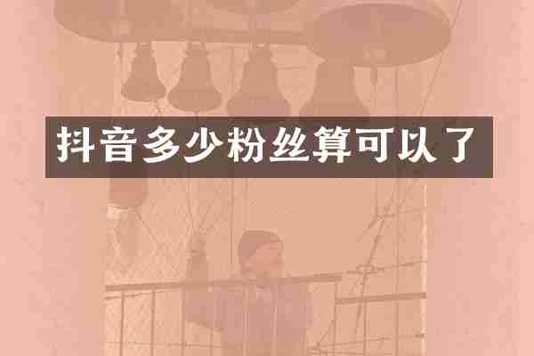 抖音多少粉丝算可以了
