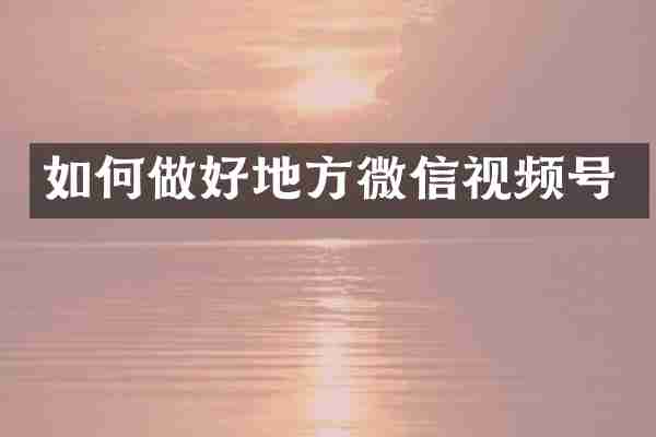 如何做好地方微信视频号