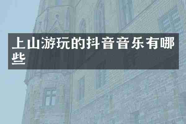 上山游玩的抖音音乐有哪些
