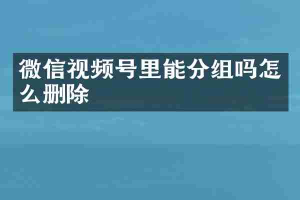微信视频号里能分组吗怎么删除