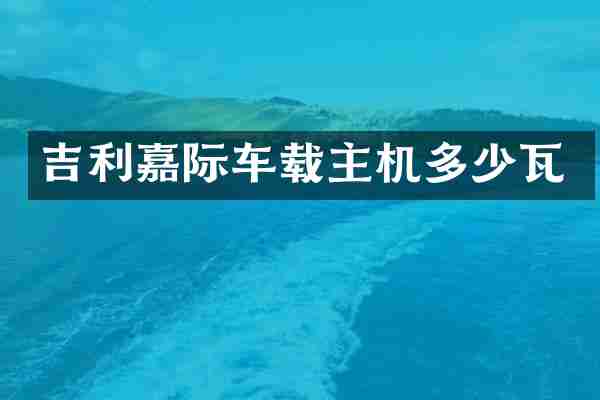 吉利嘉际车载主机多少瓦