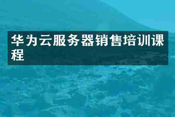 华为云服务器销售培训课程
