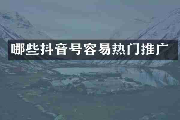 哪些抖音号容易热门推广