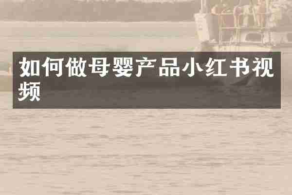 如何做母婴产品小红书视频