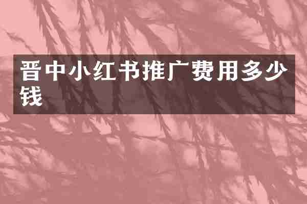 晋中小红书推广费用多少钱