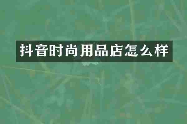抖音时尚用品店怎么样