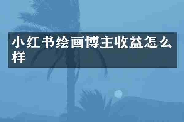小红书绘画博主收益怎么样